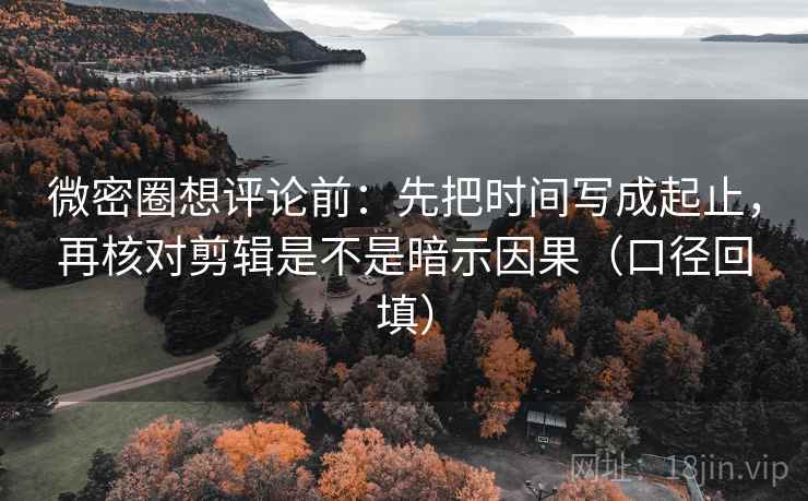 微密圈想评论前:先把时间写成起止,再核对剪辑是不是暗示因果(口径回填) 微密圈想评论前:先把时间写成起止,再核对剪辑是不是暗示因果(口径回填)