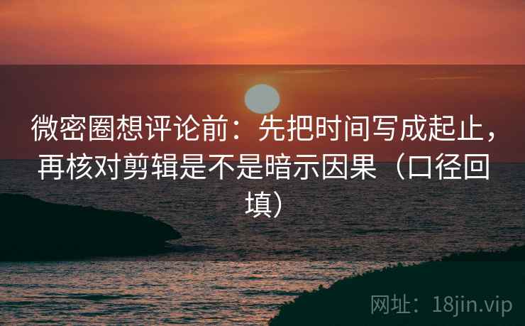 微密圈想评论前:先把时间写成起止,再核对剪辑是不是暗示因果(口径回填) 微密圈想评论前:先把时间写成起止,再核对剪辑是不是暗示因果(口径回填)