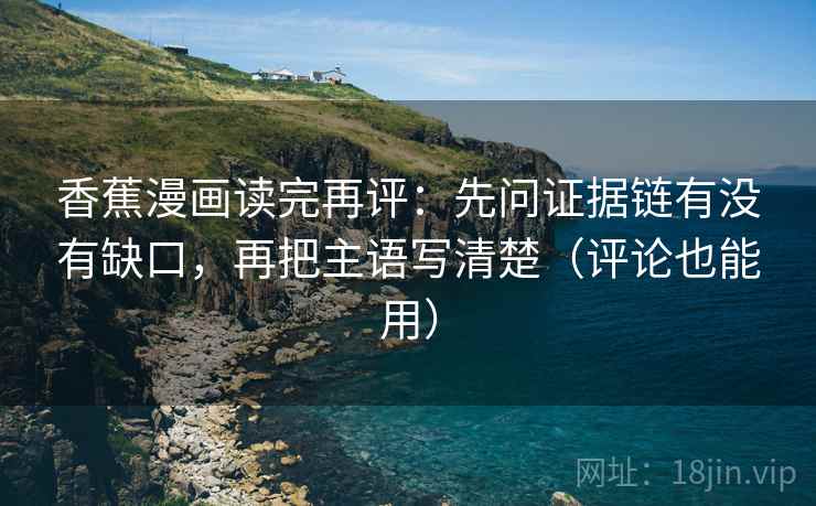 香蕉漫画读完再评:先问证据链有没有缺口,再把主语写清楚(评论也能用) 香蕉漫画读完再评:先问证据链有没有缺口,再把主语写清楚(评论也能用)