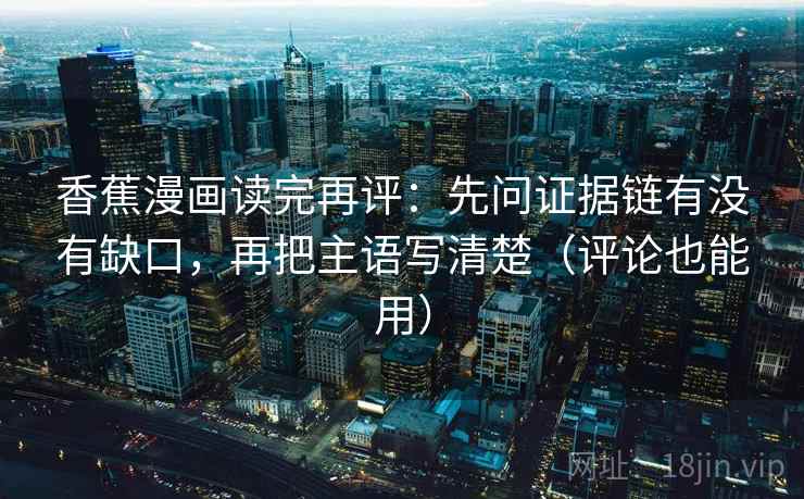 香蕉漫画读完再评:先问证据链有没有缺口,再把主语写清楚(评论也能用) 香蕉漫画读完再评:先问证据链有没有缺口,再把主语写清楚(评论也能用)