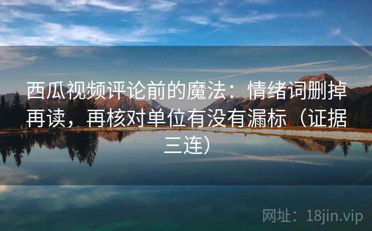 西瓜视频评论前的魔法：情绪词删掉再读，再核对单位有没有漏标（证据三连）