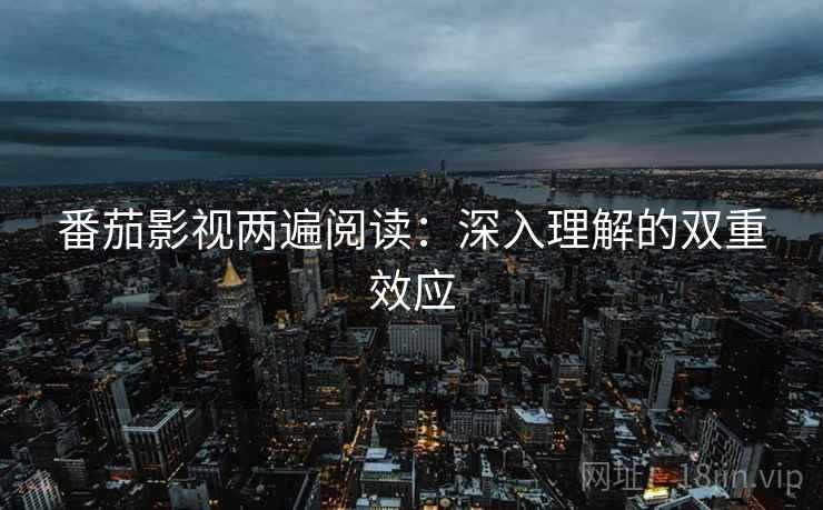番茄影视两遍阅读：深入理解的双重效应