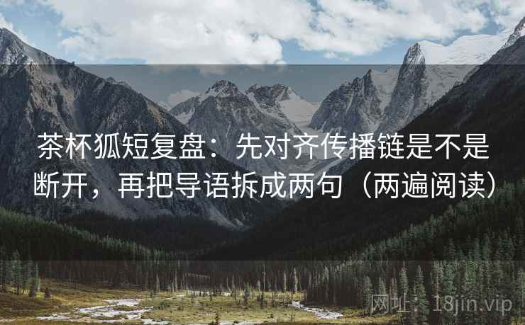 茶杯狐短复盘：先对齐传播链是不是断开，再把导语拆成两句（两遍阅读）