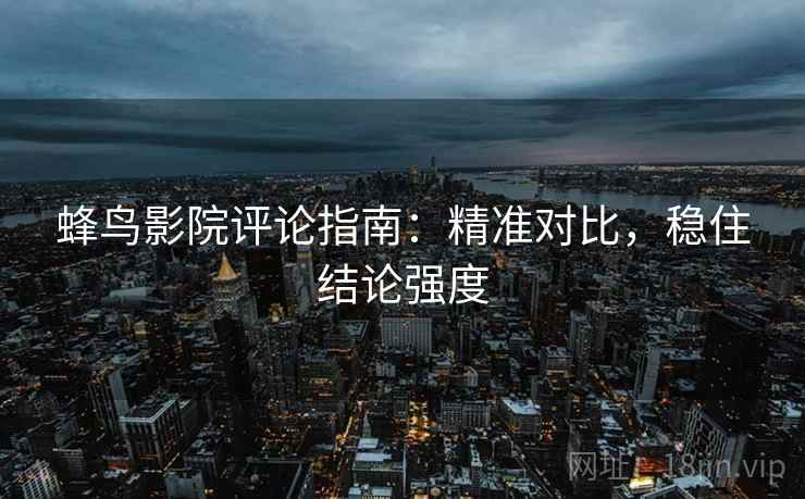蜂鸟影院评论指南：精准对比，稳住结论强度