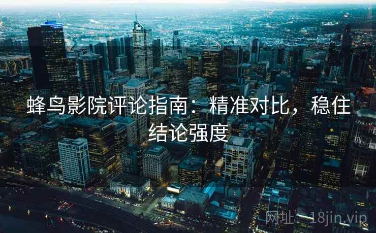 蜂鸟影院评论指南：精准对比，稳住结论强度