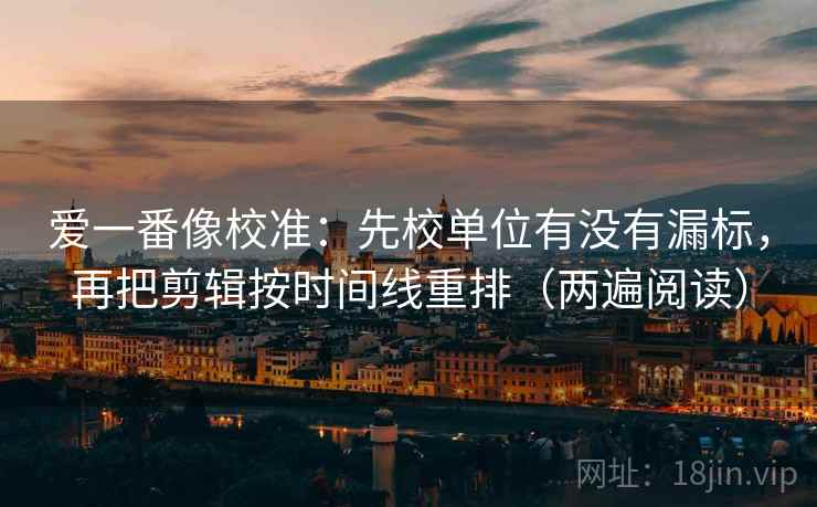 爱一番像校准：先校单位有没有漏标，再把剪辑按时间线重排（两遍阅读）