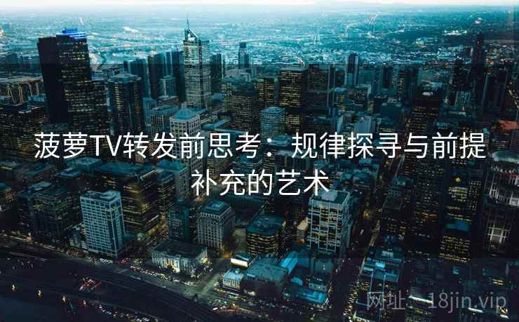 菠萝TV转发前思考：规律探寻与前提补充的艺术