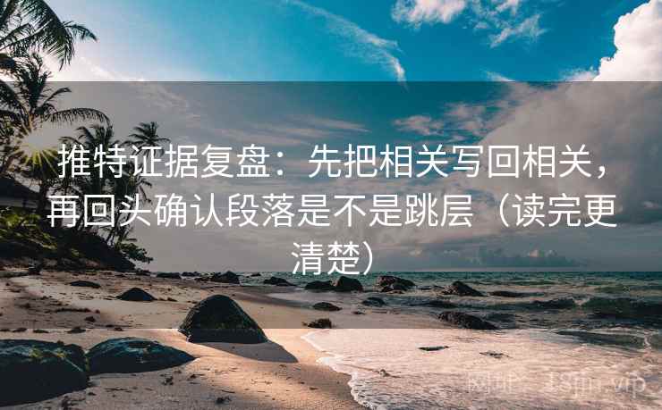 推特证据复盘：先把相关写回相关，再回头确认段落是不是跳层（读完更清楚）