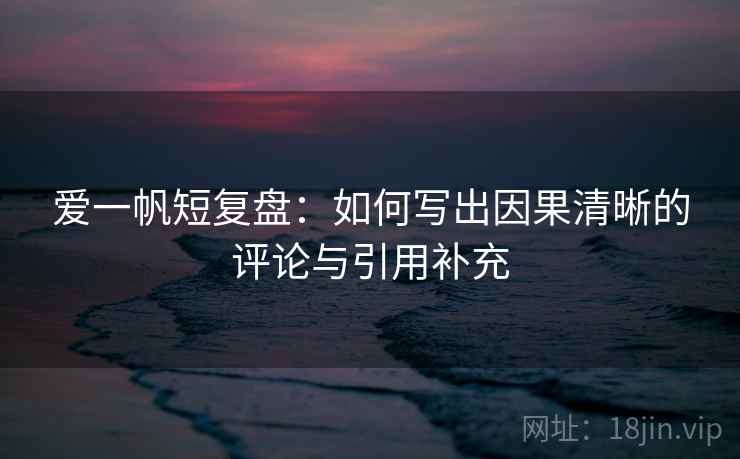 爱一帆短复盘：如何写出因果清晰的评论与引用补充