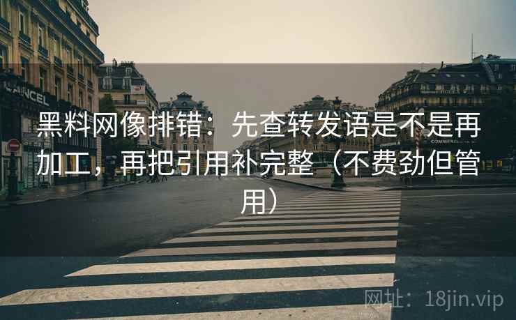 黑料网像排错：先查转发语是不是再加工，再把引用补完整（不费劲但管用）