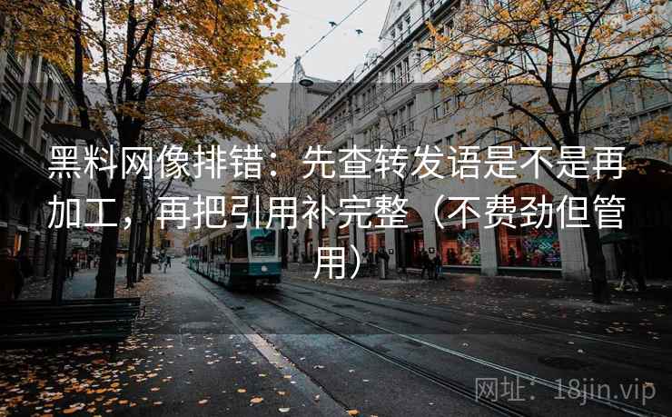 黑料网像排错：先查转发语是不是再加工，再把引用补完整（不费劲但管用）