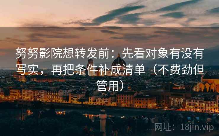 努努影院想转发前：先看对象有没有写实，再把条件补成清单（不费劲但管用）