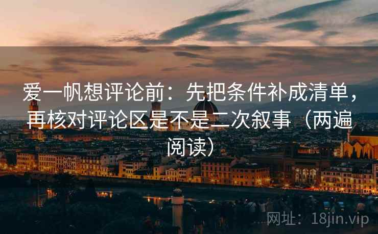 爱一帆想评论前:先把条件补成清单,再核对评论区是不是二次叙事(两遍阅读) 爱一帆想评论前:先把条件补成清单,再核对评论区是不是二次叙事(两遍阅读)