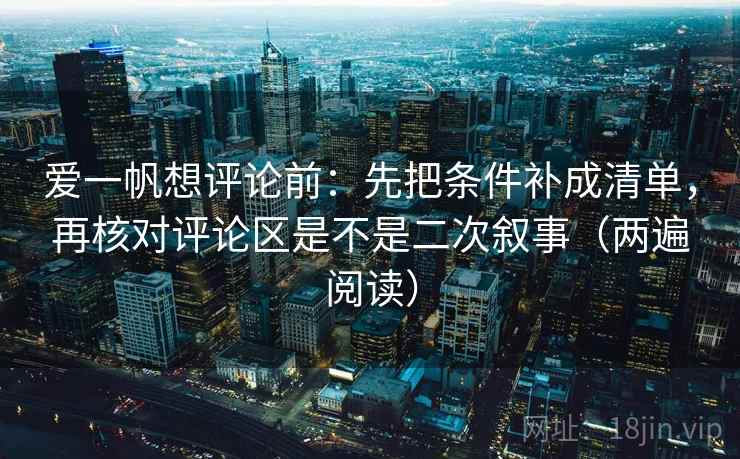 爱一帆想评论前:先把条件补成清单,再核对评论区是不是二次叙事(两遍阅读) 爱一帆想评论前:先把条件补成清单,再核对评论区是不是二次叙事(两遍阅读)
