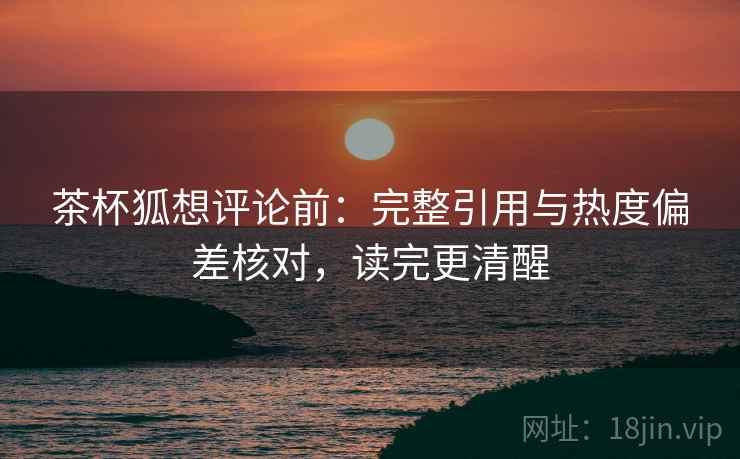 茶杯狐想评论前：完整引用与热度偏差核对，读完更清醒