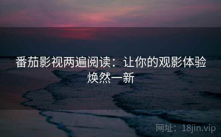 番茄影视两遍阅读:让你的观影体验焕然一新 番茄影视两遍阅读:让你的观影体验焕然一新