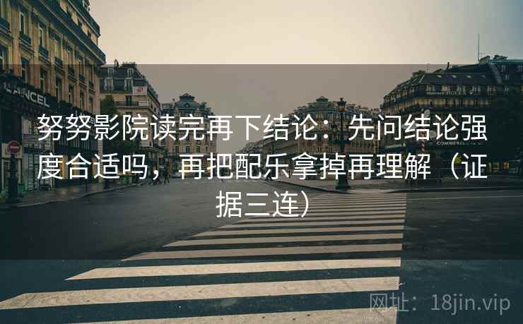 努努影院读完再下结论：先问结论强度合适吗，再把配乐拿掉再理解（证据三连）