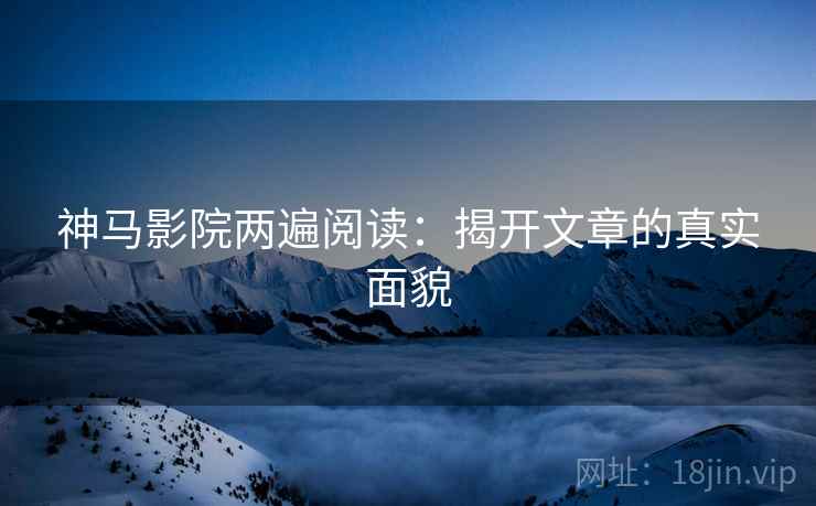 神马影院两遍阅读：揭开文章的真实面貌