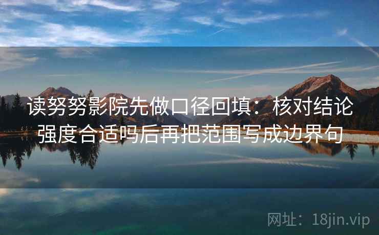 读努努影院先做口径回填：核对结论强度合适吗后再把范围写成边界句