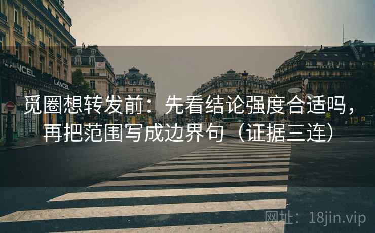 觅圈想转发前：先看结论强度合适吗，再把范围写成边界句（证据三连）