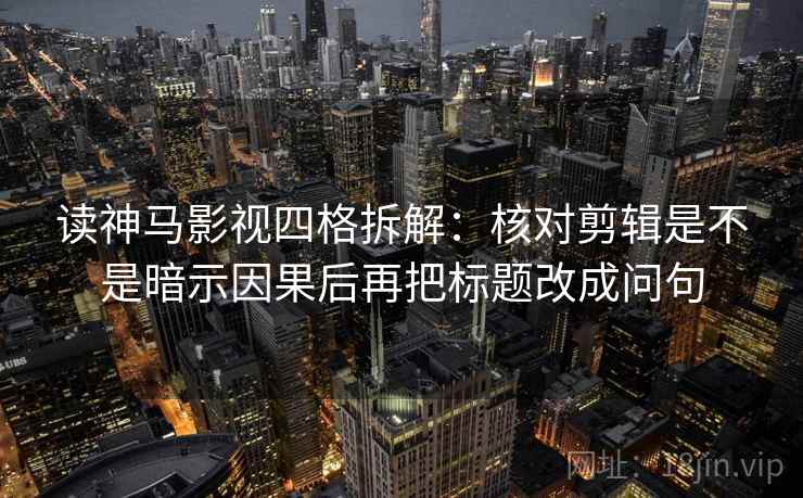 读神马影视四格拆解：核对剪辑是不是暗示因果后再把标题改成问句