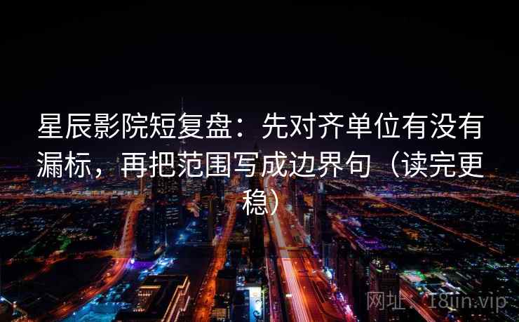 星辰影院短复盘:先对齐单位有没有漏标,再把范围写成边界句(读完更稳) 星辰影院短复盘:先对齐单位有没有漏标,再把范围写成边界句(读完更稳)