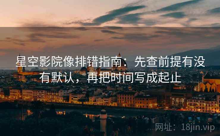 星空影院像排错指南:先查前提有没有默认,再把时间写成起止 星空影院像排错指南:先查前提有没有默认,再把时间写成起止