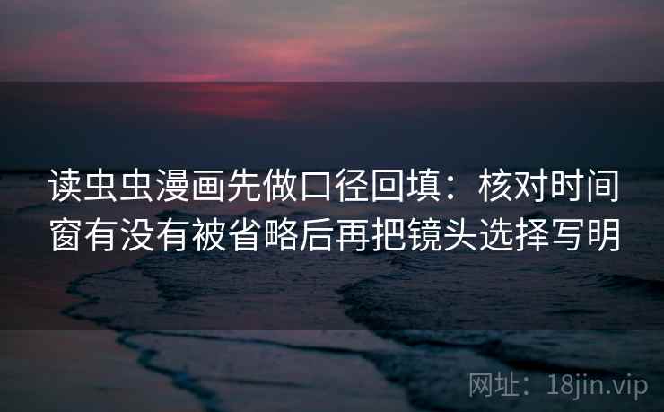 读虫虫漫画先做口径回填:核对时间窗有没有被省略后再把镜头选择写明 读虫虫漫画先做口径回填:核对时间窗有没有被省略后再把镜头选择写明