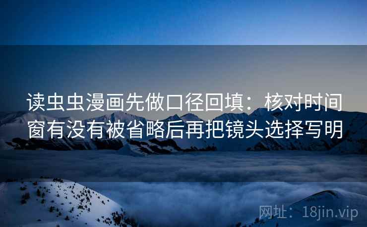 读虫虫漫画先做口径回填:核对时间窗有没有被省略后再把镜头选择写明 读虫虫漫画先做口径回填:核对时间窗有没有被省略后再把镜头选择写明