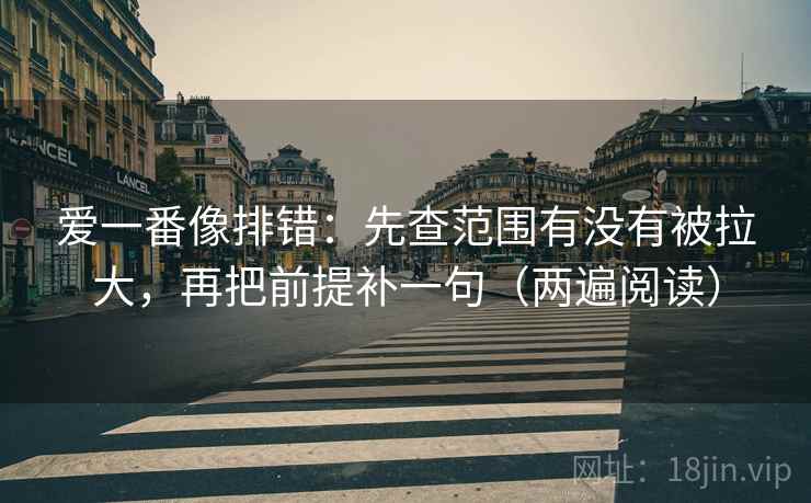 爱一番像排错:先查范围有没有被拉大,再把前提补一句(两遍阅读) 爱一番像排错:先查范围有没有被拉大,再把前提补一句(两遍阅读)