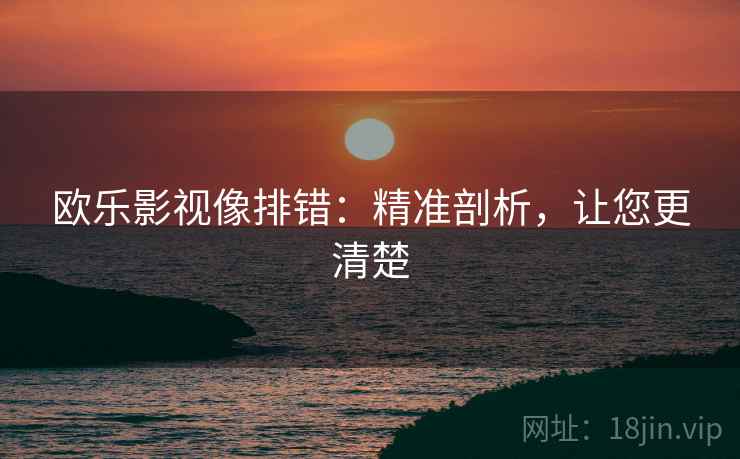 欧乐影视像排错:精准剖析,让您更清楚 欧乐影视像排错:精准剖析,让您更清楚