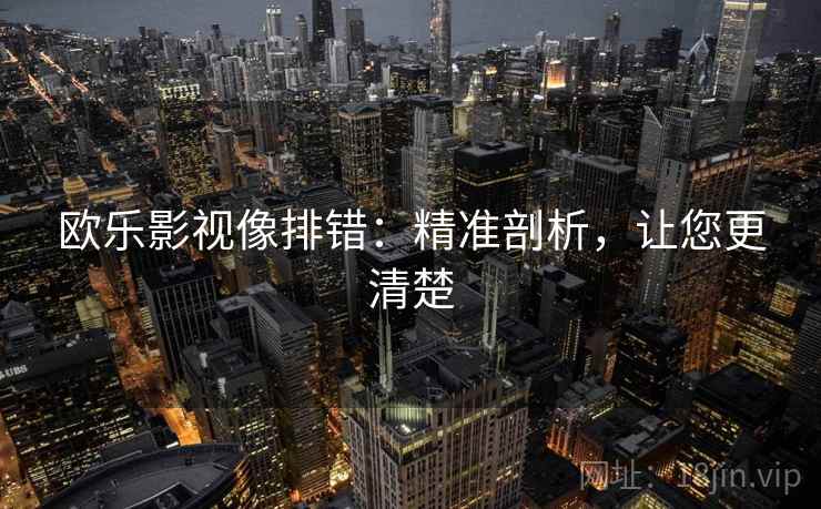 欧乐影视像排错:精准剖析,让您更清楚 欧乐影视像排错:精准剖析,让您更清楚