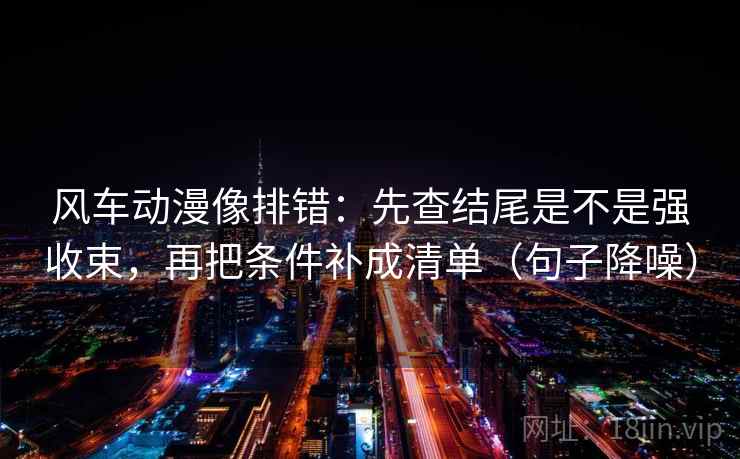 风车动漫像排错:先查结尾是不是强收束,再把条件补成清单(句子降噪) 风车动漫像排错:先查结尾是不是强收束,再把条件补成清单(句子降噪)