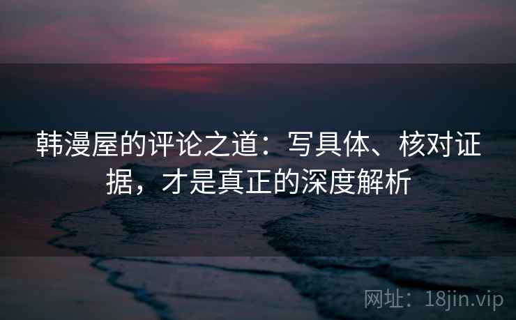 韩漫屋的评论之道:写具体、核对证据,才是真正的深度解析 韩漫屋的评论之道:写具体、核对证据,才是真正的深度解析