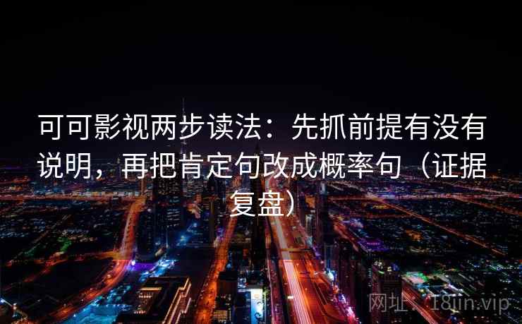 可可影视两步读法:先抓前提有没有说明,再把肯定句改成概率句(证据复盘) 可可影视两步读法:先抓前提有没有说明,再把肯定句改成概率句(证据复盘)
