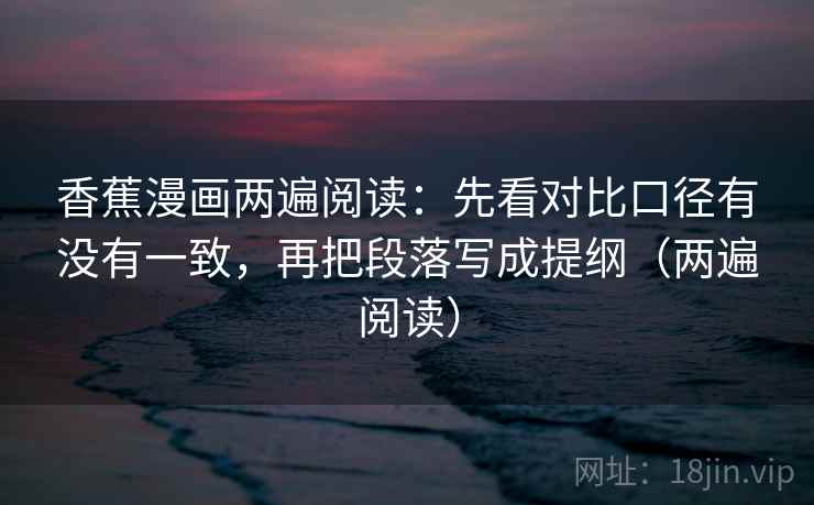 香蕉漫画两遍阅读:先看对比口径有没有一致,再把段落写成提纲(两遍阅读) 香蕉漫画两遍阅读:先看对比口径有没有一致,再把段落写成提纲(两遍阅读)