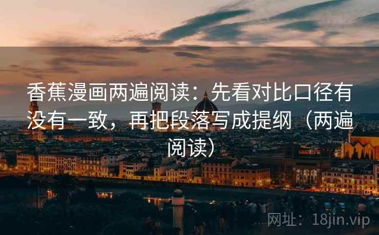 香蕉漫画两遍阅读:先看对比口径有没有一致,再把段落写成提纲(两遍阅读) 香蕉漫画两遍阅读:先看对比口径有没有一致,再把段落写成提纲(两遍阅读)
