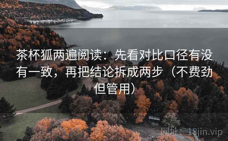 茶杯狐两遍阅读:先看对比口径有没有一致,再把结论拆成两步(不费劲但管用) 茶杯狐两遍阅读:先看对比口径有没有一致,再把结论拆成两步(不费劲但管用)