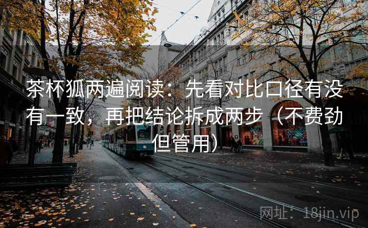 茶杯狐两遍阅读:先看对比口径有没有一致,再把结论拆成两步(不费劲但管用) 茶杯狐两遍阅读:先看对比口径有没有一致,再把结论拆成两步(不费劲但管用)