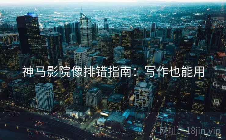 神马影院像排错指南:写作也能用 神马影院像排错指南:写作也能用
