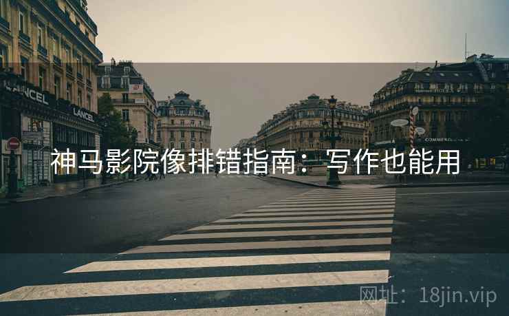 神马影院像排错指南:写作也能用 神马影院像排错指南:写作也能用