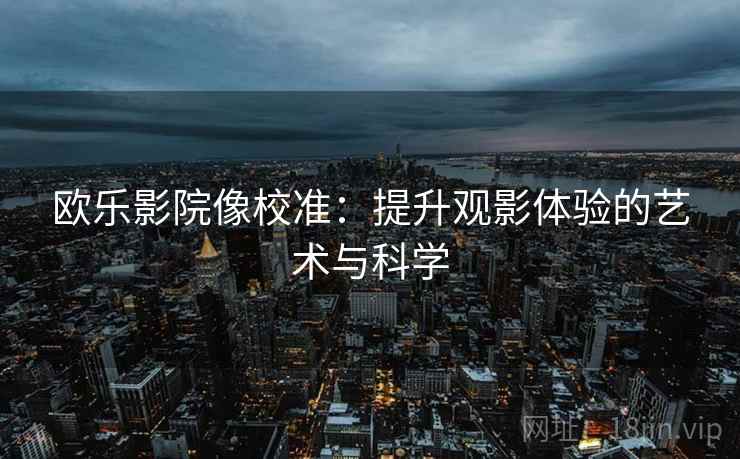 欧乐影院像校准:提升观影体验的艺术与科学 欧乐影院像校准:提升观影体验的艺术与科学