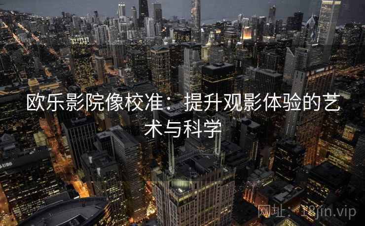 欧乐影院像校准:提升观影体验的艺术与科学 欧乐影院像校准:提升观影体验的艺术与科学