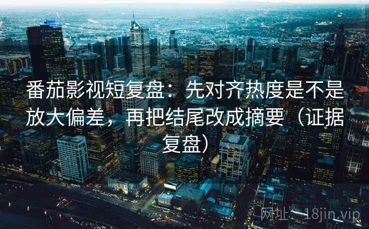 番茄影视短复盘:先对齐热度是不是放大偏差,再把结尾改成摘要(证据复盘) 番茄影视短复盘:先对齐热度是不是放大偏差,再把结尾改成摘要(证据复盘)