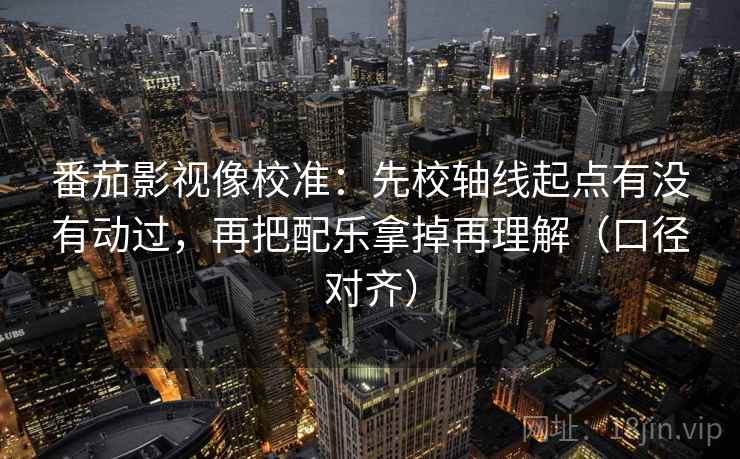 番茄影视像校准:先校轴线起点有没有动过,再把配乐拿掉再理解(口径对齐) 番茄影视像校准:先校轴线起点有没有动过,再把配乐拿掉再理解(口径对齐)