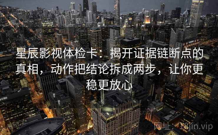 星辰影视体检卡:揭开证据链断点的真相,动作把结论拆成两步,让你更稳更放心 星辰影视体检卡:揭开证据链断点的真相,动作把结论拆成两步,让你更稳更放心