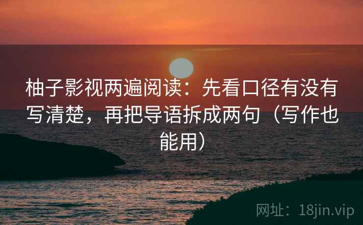 柚子影视两遍阅读:先看口径有没有写清楚,再把导语拆成两句(写作也能用) 柚子影视两遍阅读:先看口径有没有写清楚,再把导语拆成两句(写作也能用)