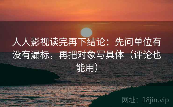 人人影视读完再下结论:先问单位有没有漏标,再把对象写具体(评论也能用) 人人影视读完再下结论:先问单位有没有漏标,再把对象写具体(评论也能用)