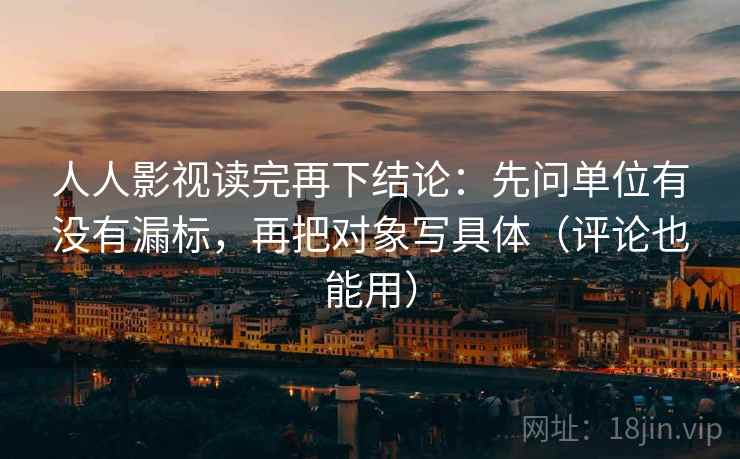 人人影视读完再下结论:先问单位有没有漏标,再把对象写具体(评论也能用) 人人影视读完再下结论:先问单位有没有漏标,再把对象写具体(评论也能用)