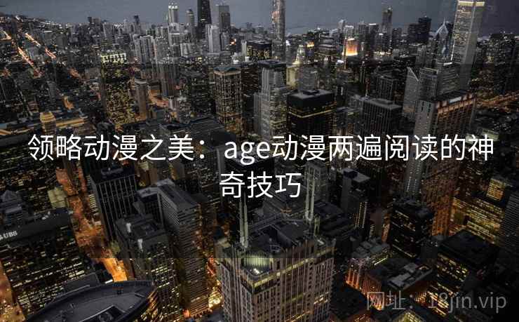 领略动漫之美:age动漫两遍阅读的神奇技巧 领略动漫之美:age动漫两遍阅读的神奇技巧